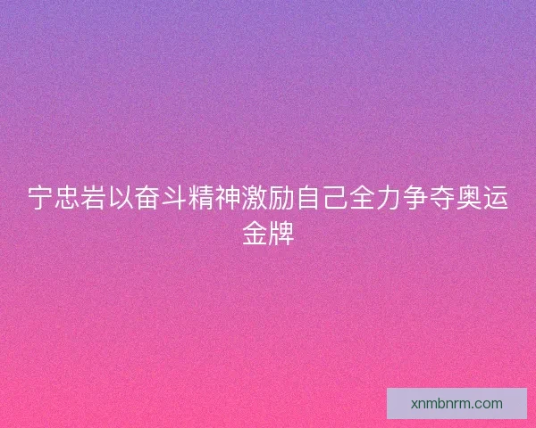 宁忠岩以奋斗精神激励自己全力争夺奥运金牌